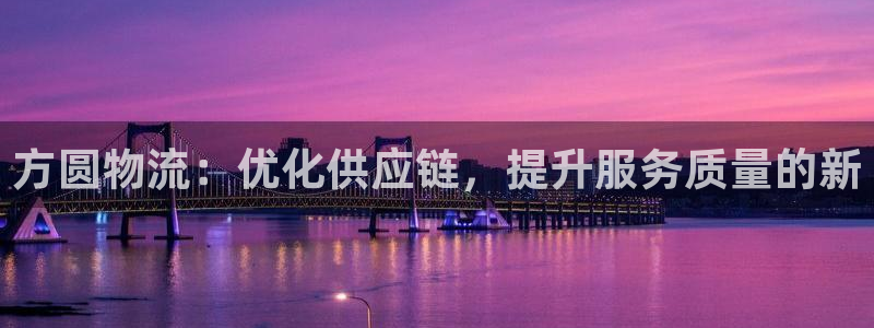 ,优游国际p扣款什么意思：方圆物流：优化供应链，提升服务质量